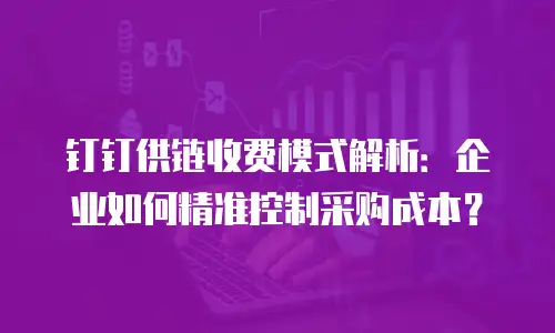 钉钉供链收费模式解析：企业如何精准控制采购成本？