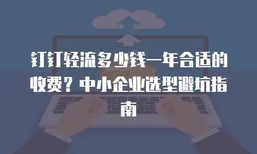 钉钉轻流多少钱一年合适的收费？中小企业选型避坑指南
