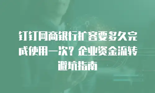 钉钉网商银行扩容要多久完成使用一次？企业资金流转避坑指南