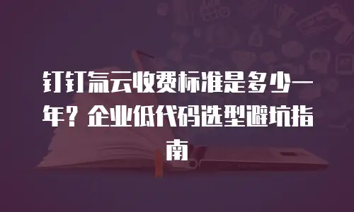钉钉氚云收费标准是多少一年？企业低代码选型避坑指南