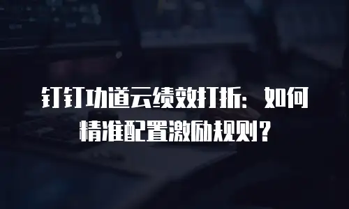 钉钉功道云绩效打折：如何精准配置激励规则？