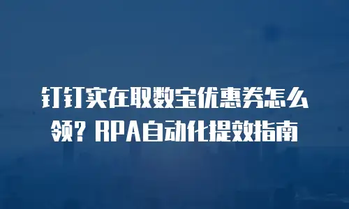 钉钉实在取数宝优惠券怎么领？RPA自动化提效指南