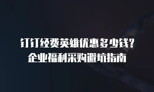 钉钉经费英雄优惠多少钱？企业福利采购避坑指南