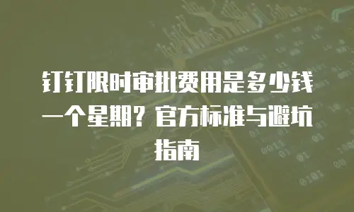 钉钉限时审批费用是多少钱一个星期？官方标准与避坑指南