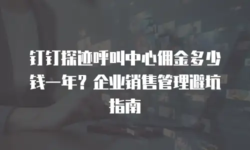 钉钉探迹呼叫中心佣金多少钱一年？企业销售管理避坑指南
