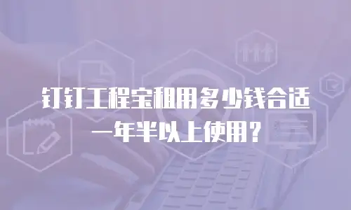 钉钉工程宝租用多少钱合适一年半以上使用？