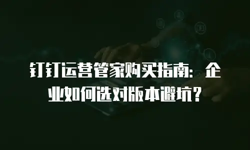 钉钉运营管家购买指南：企业如何选对版本避坑？
