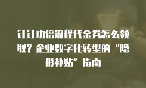 钉钉功倍流程代金券怎么领取？企业数字化转型的“隐形补贴”指南