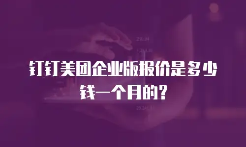 钉钉美团企业版报价是多少钱一个月的？