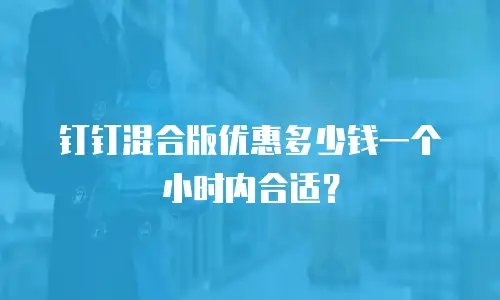 钉钉混合版优惠多少钱一个小时内合适？