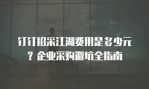 钉钉招采江湖费用是多少元？企业采购避坑全指南