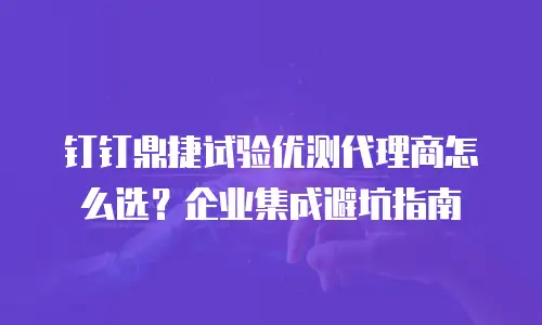 钉钉鼎捷试验优测代理商怎么选？企业集成避坑指南