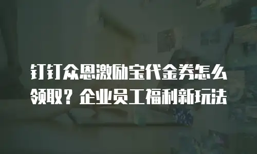 钉钉众恩激励宝代金券怎么领取？企业员工福利新玩法