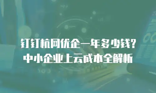 钉钉杭网优企一年多少钱？中小企业上云成本全解析