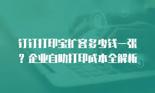 钉钉打印宝扩容多少钱一张？企业自助打印成本全解析