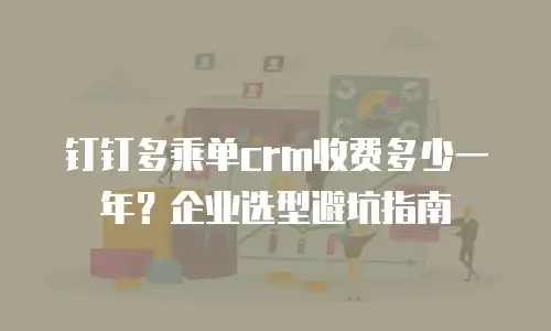 钉钉多乘单crm收费多少一年？企业选型避坑指南