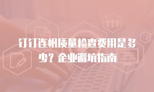 钉钉连帆质量检查费用是多少？企业避坑指南