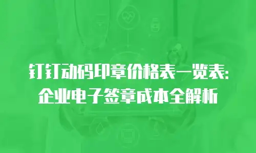 钉钉动码印章价格表一览表：企业电子签章成本全解析