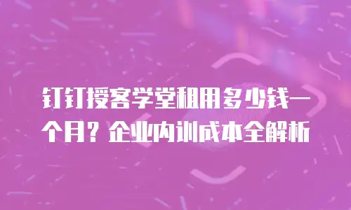 钉钉授客学堂租用多少钱一个月？企业内训成本全解析