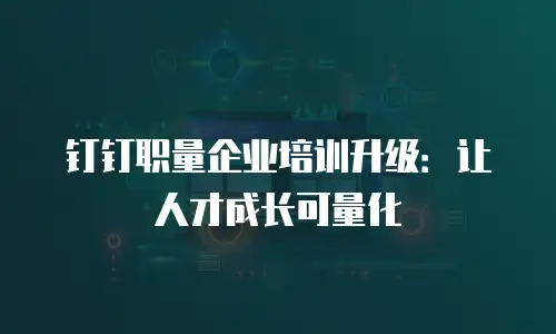 钉钉职量企业培训升级：让人才成长可量化