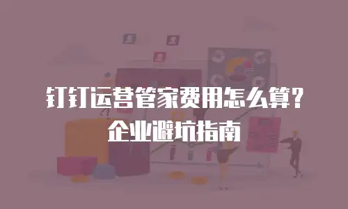 钉钉运营管家费用怎么算？企业避坑指南
