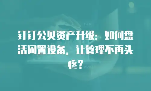 钉钉公贝资产升级：如何盘活闲置设备，让管理不再头疼？