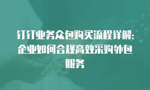 钉钉业务众包购买流程详解：企业如何合规高效采购外包服务