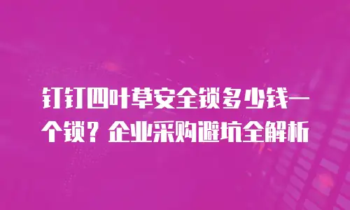 钉钉四叶草安全锁多少钱一个锁？企业采购避坑全解析