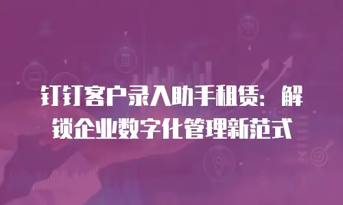 钉钉客户录入助手租赁：解锁企业数字化管理新范式