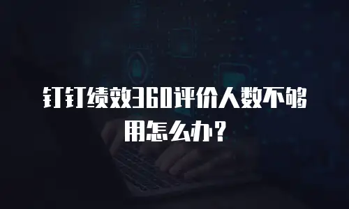 钉钉绩效360评价人数不够用怎么办？