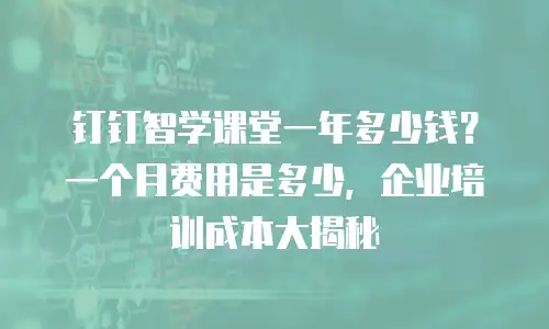 钉钉智学课堂一年多少钱？一个月费用是多少，企业培训成本大揭秘