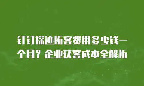 钉钉探迹拓客费用多少钱一个月？企业获客成本全解析