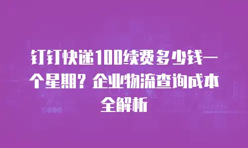 钉钉快递100续费多少钱一个星期？企业物流查询成本全解析