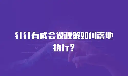 钉钉有成会议政策如何落地执行？