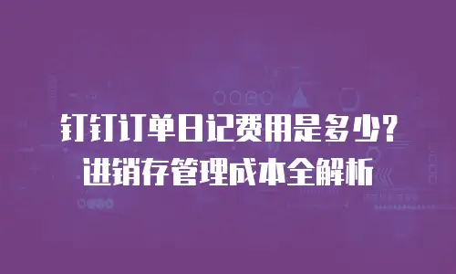 钉钉订单日记费用是多少？进销存管理成本全解析
