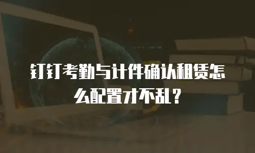 钉钉考勤与计件确认租赁怎么配置才不乱？