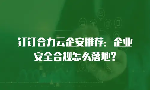 钉钉合力云企安推荐：企业安全合规怎么落地？
