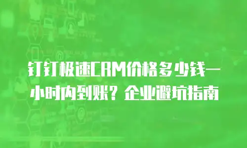 钉钉极速CRM价格多少钱一小时内到账？企业避坑指南