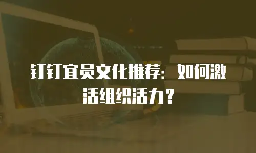 钉钉宜员文化推荐：如何激活组织活力？