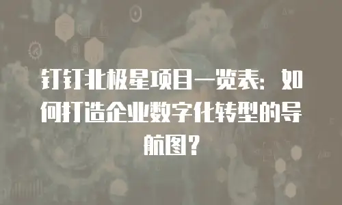 钉钉北极星项目一览表：如何打造企业数字化转型的导航图？
