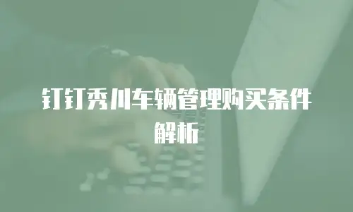 钉钉秀川车辆管理购买条件解析