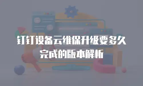钉钉设备云维保升级要多久完成的版本解析