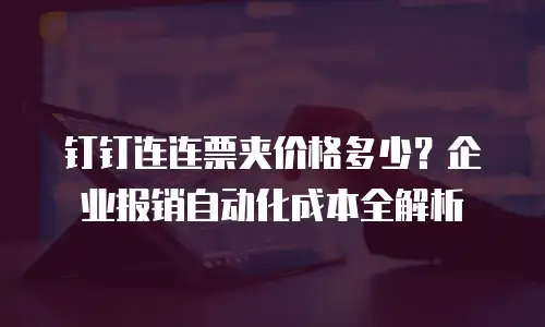 钉钉连连票夹价格多少？企业报销自动化成本全解析