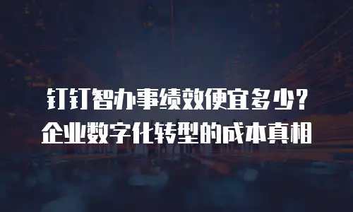 钉钉智办事绩效便宜多少？企业数字化转型的成本真相