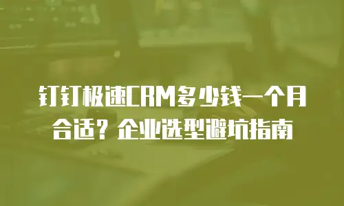 钉钉极速CRM多少钱一个月合适？企业选型避坑指南