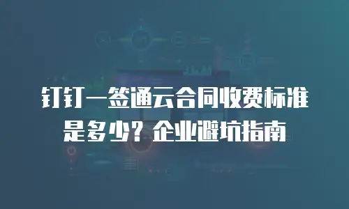 钉钉一签通云合同收费标准是多少？企业避坑指南