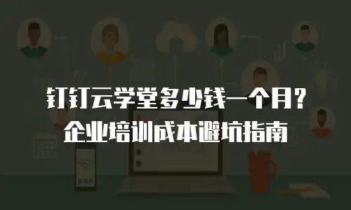 钉钉云学堂多少钱一个月？企业培训成本避坑指南