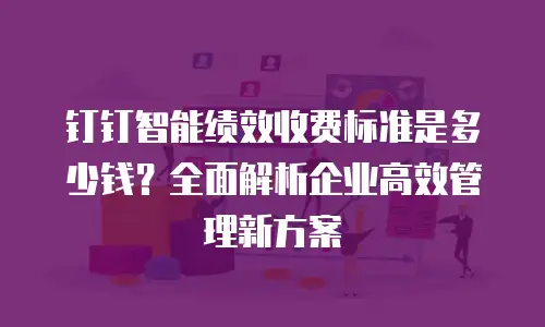 钉钉智能绩效收费标准是多少钱？全面解析企业高效管理新方案