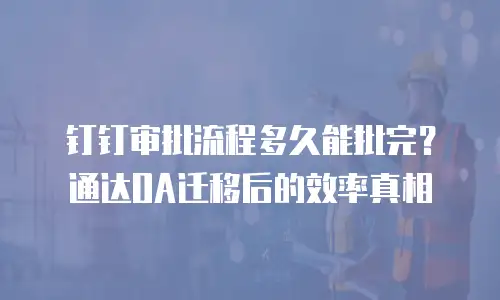 钉钉审批流程多久能批完？通达OA迁移后的效率真相