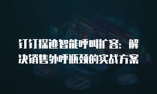 钉钉探迹智能呼叫扩容：解决销售外呼瓶颈的实战方案